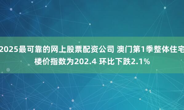 2025最可靠的网上股票配资公司 澳门第1季整体住宅楼价指数为202.4 环比下跌2.1%
