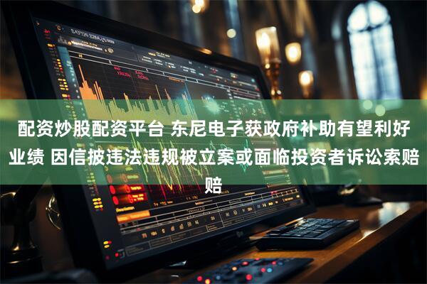 配资炒股配资平台 东尼电子获政府补助有望利好业绩 因信披违法违规被立案或面临投资者诉讼索赔