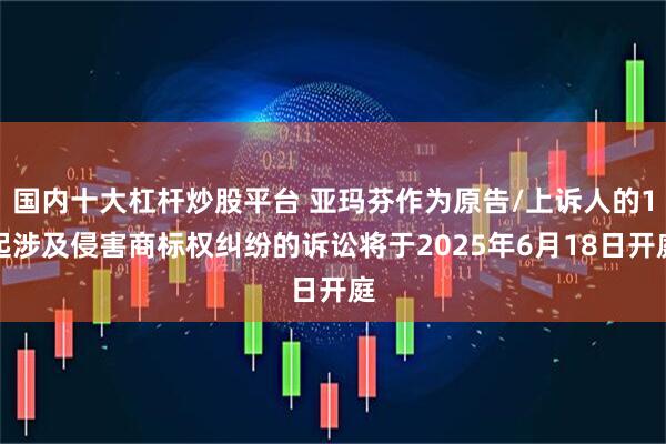 国内十大杠杆炒股平台 亚玛芬作为原告/上诉人的1起涉及侵害商标权纠纷的诉讼将于2025年6月18日开庭