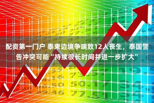 配资第一门户 泰柬边境争端致12人丧生，泰国警告冲突可能“持续很长时间并进一步扩大”