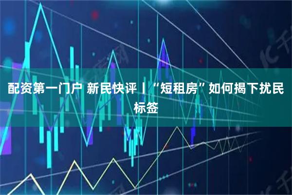 配资第一门户 新民快评丨“短租房”如何揭下扰民标签