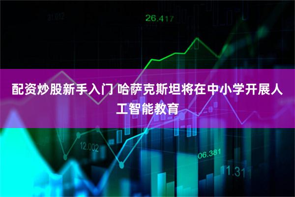 配资炒股新手入门 哈萨克斯坦将在中小学开展人工智能教育