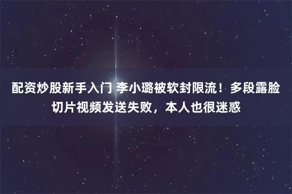 配资炒股新手入门 李小璐被软封限流！多段露脸切片视频发送失败，本人也很迷惑