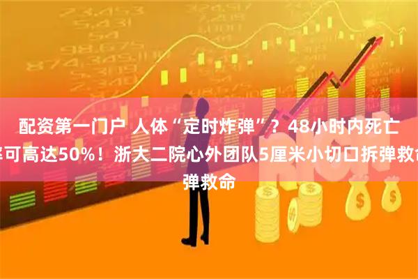 配资第一门户 人体“定时炸弹”？48小时内死亡率可高达50%！浙大二院心外团队5厘米小切口拆弹救命