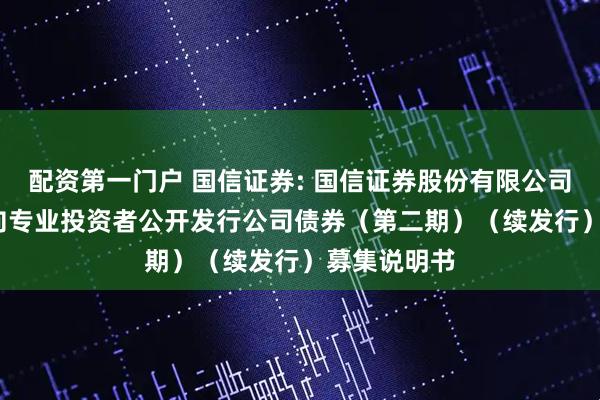 配资第一门户 国信证券: 国信证券股份有限公司2025年面向专业投资者公开发行公司债券(第二期)(续发行)募集说明书