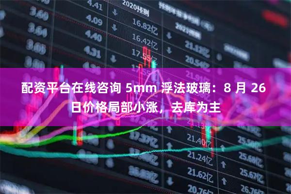 配资平台在线咨询 5mm 浮法玻璃：8 月 26 日价格局部小涨，去库为主