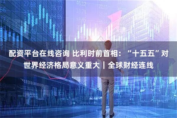 配资平台在线咨询 比利时前首相：“十五五”对世界经济格局意义重大｜全球财经连线