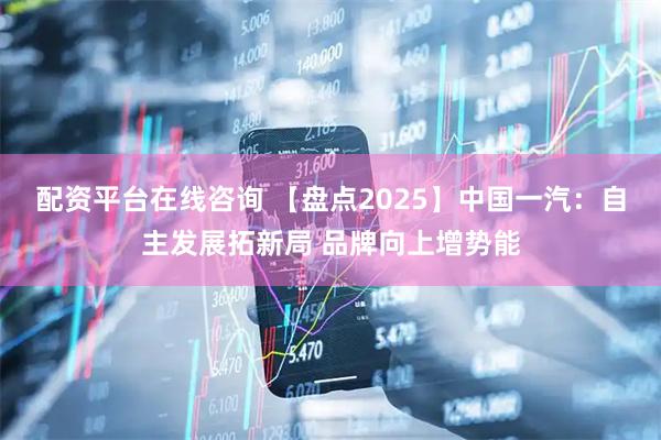 配资平台在线咨询 【盘点2025】中国一汽：自主发展拓新局 品牌向上增势能