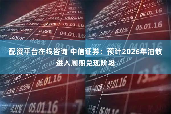 配资平台在线咨询 中信证券：预计2026年油散进入周期兑现阶段