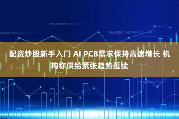 配资炒股新手入门 AI PCB需求保持高速增长 机构称供给紧张趋势延续