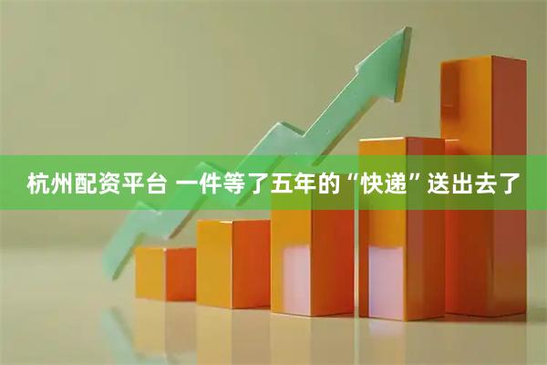 杭州配资平台 一件等了五年的“快递”送出去了