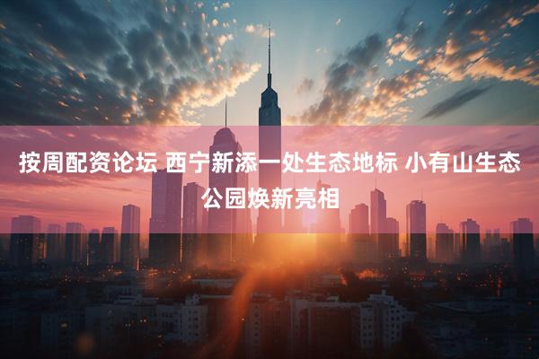 按周配资论坛 西宁新添一处生态地标 小有山生态公园焕新亮相