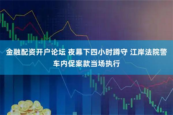 金融配资开户论坛 夜幕下四小时蹲守 江岸法院警车内促案款当场执行